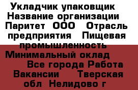 Укладчик-упаковщик › Название организации ­ Паритет, ООО › Отрасль предприятия ­ Пищевая промышленность › Минимальный оклад ­ 24 000 - Все города Работа » Вакансии   . Тверская обл.,Нелидово г.